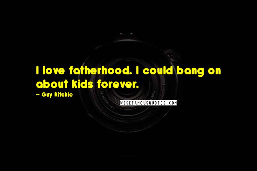 Guy Ritchie Quotes: I love fatherhood. I could bang on about kids forever.