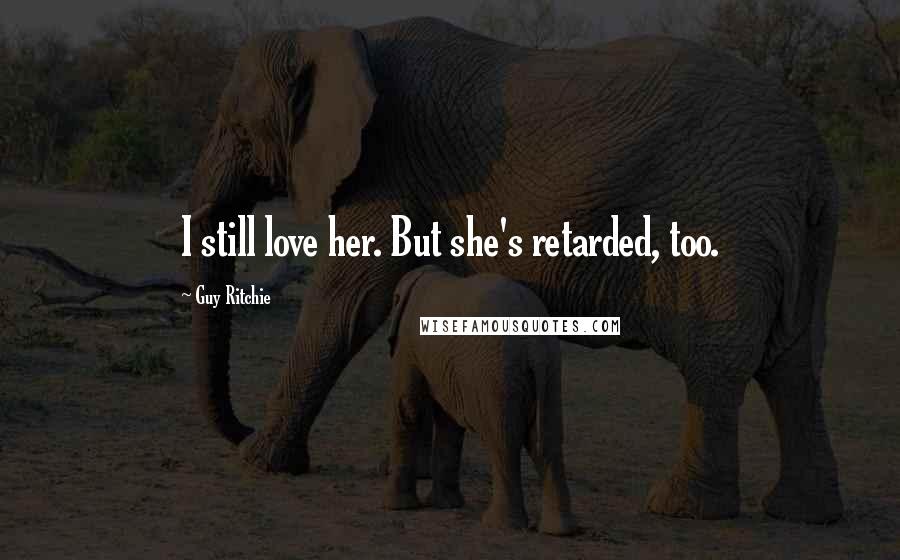 Guy Ritchie Quotes: I still love her. But she's retarded, too.