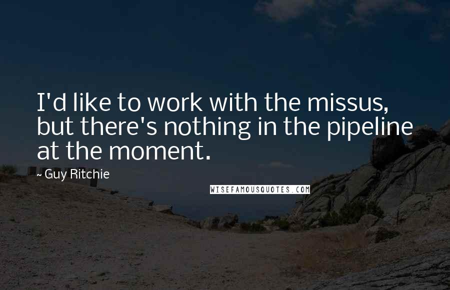 Guy Ritchie Quotes: I'd like to work with the missus, but there's nothing in the pipeline at the moment.