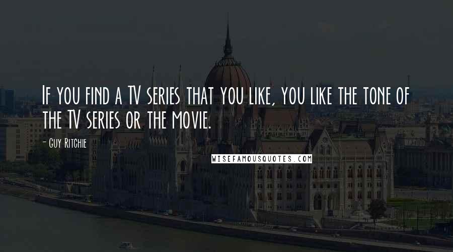 Guy Ritchie Quotes: If you find a TV series that you like, you like the tone of the TV series or the movie.