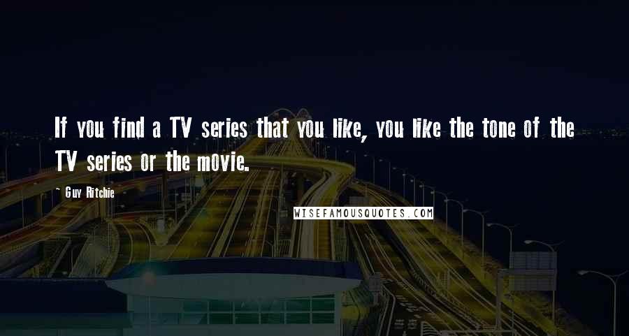 Guy Ritchie Quotes: If you find a TV series that you like, you like the tone of the TV series or the movie.