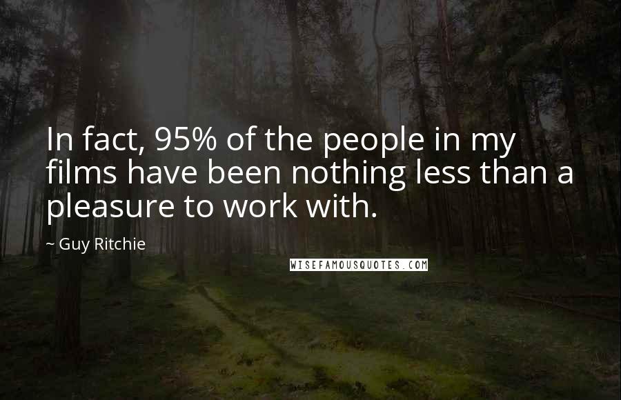 Guy Ritchie Quotes: In fact, 95% of the people in my films have been nothing less than a pleasure to work with.