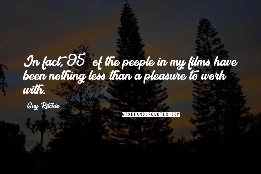 Guy Ritchie Quotes: In fact, 95% of the people in my films have been nothing less than a pleasure to work with.