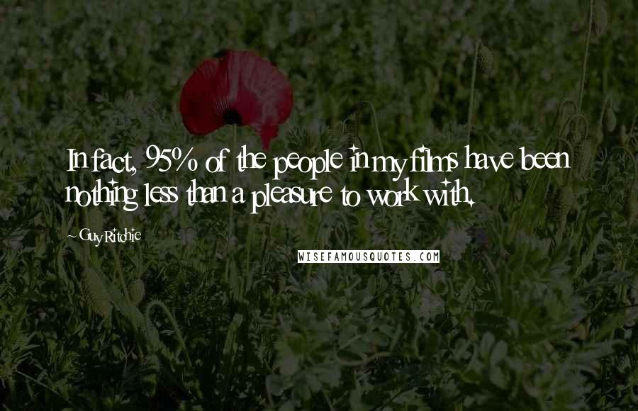 Guy Ritchie Quotes: In fact, 95% of the people in my films have been nothing less than a pleasure to work with.