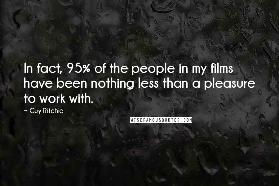 Guy Ritchie Quotes: In fact, 95% of the people in my films have been nothing less than a pleasure to work with.