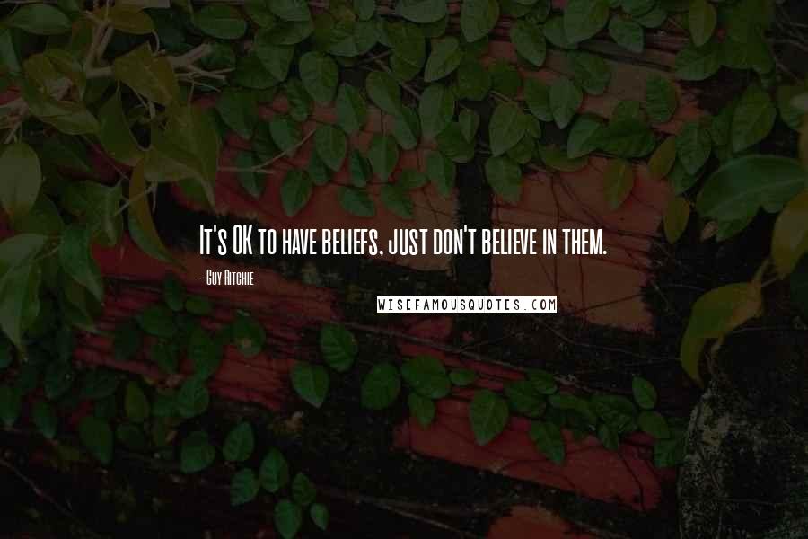 Guy Ritchie Quotes: It's OK to have beliefs, just don't believe in them.