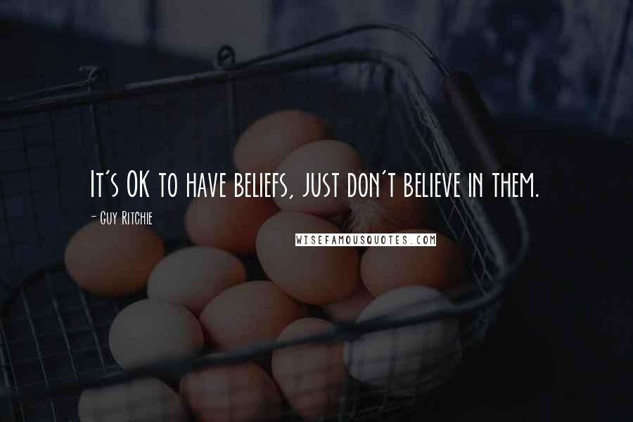 Guy Ritchie Quotes: It's OK to have beliefs, just don't believe in them.