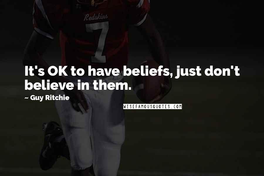 Guy Ritchie Quotes: It's OK to have beliefs, just don't believe in them.