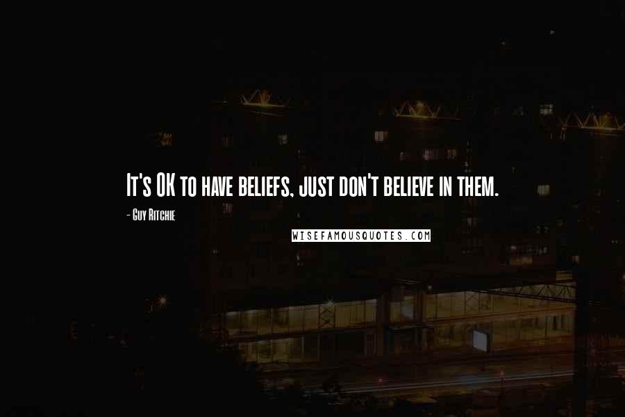 Guy Ritchie Quotes: It's OK to have beliefs, just don't believe in them.