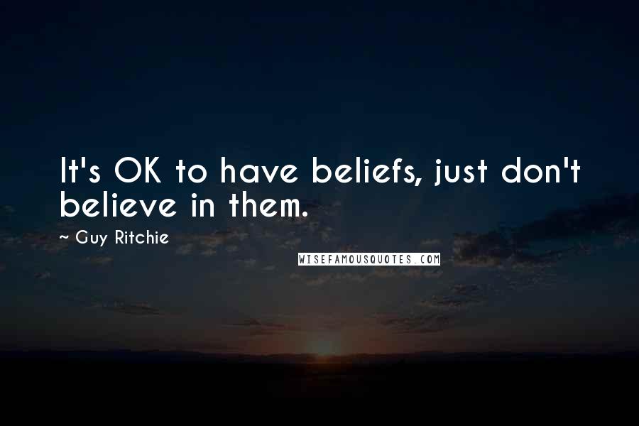 Guy Ritchie Quotes: It's OK to have beliefs, just don't believe in them.