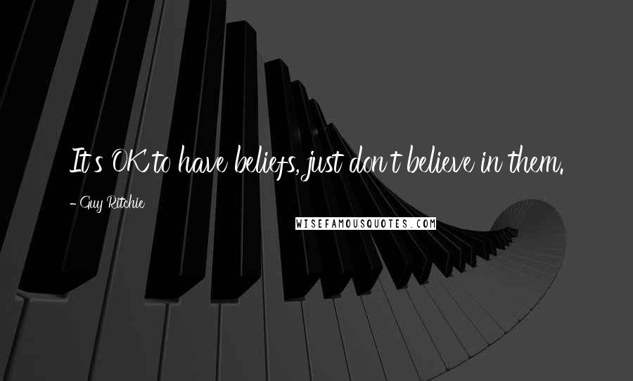 Guy Ritchie Quotes: It's OK to have beliefs, just don't believe in them.