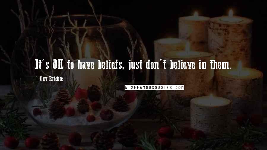 Guy Ritchie Quotes: It's OK to have beliefs, just don't believe in them.