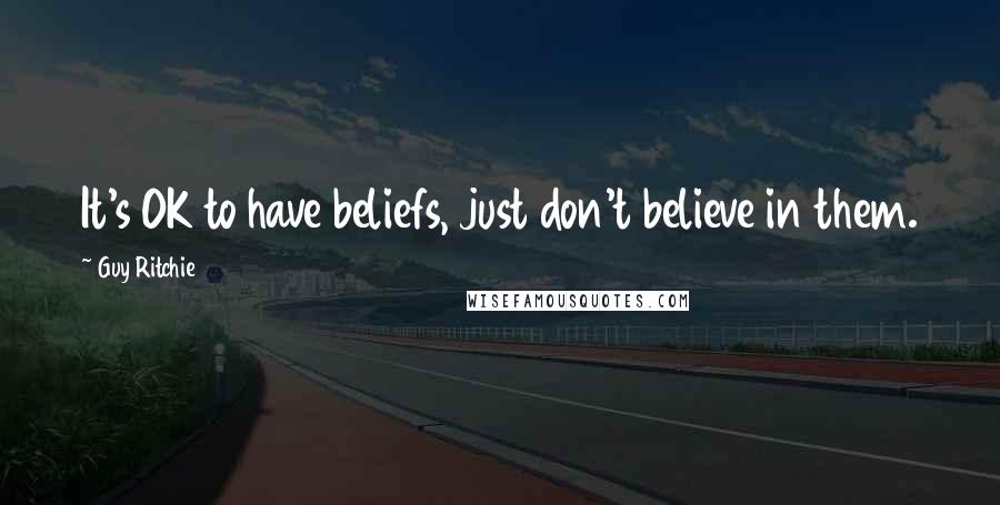 Guy Ritchie Quotes: It's OK to have beliefs, just don't believe in them.