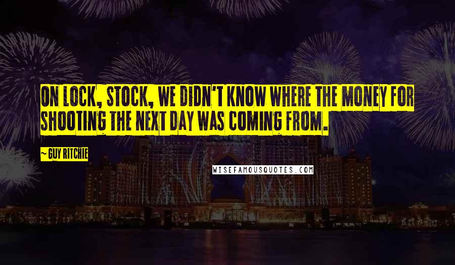 Guy Ritchie Quotes: On Lock, Stock, we didn't know where the money for shooting the next day was coming from.