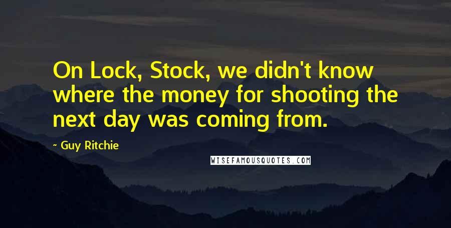 Guy Ritchie Quotes: On Lock, Stock, we didn't know where the money for shooting the next day was coming from.