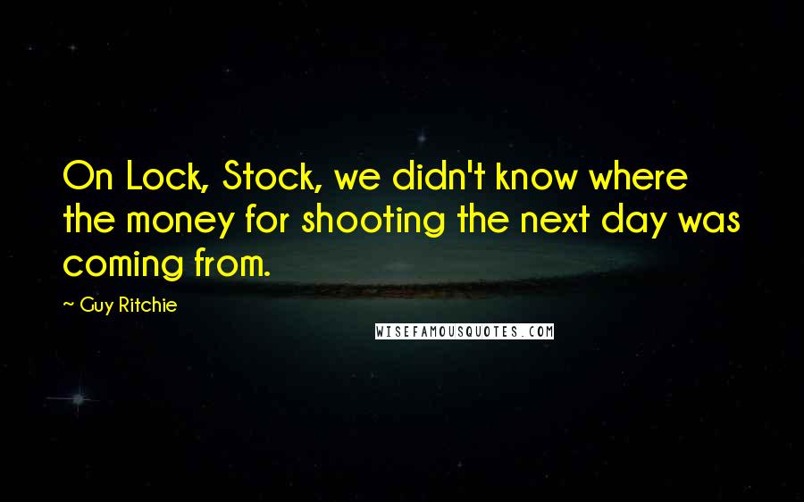 Guy Ritchie Quotes: On Lock, Stock, we didn't know where the money for shooting the next day was coming from.