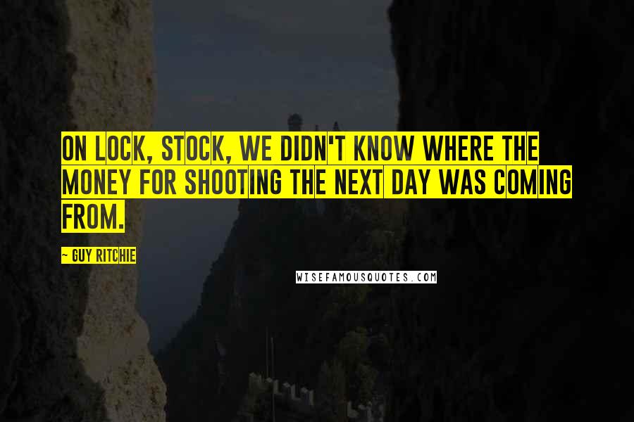 Guy Ritchie Quotes: On Lock, Stock, we didn't know where the money for shooting the next day was coming from.