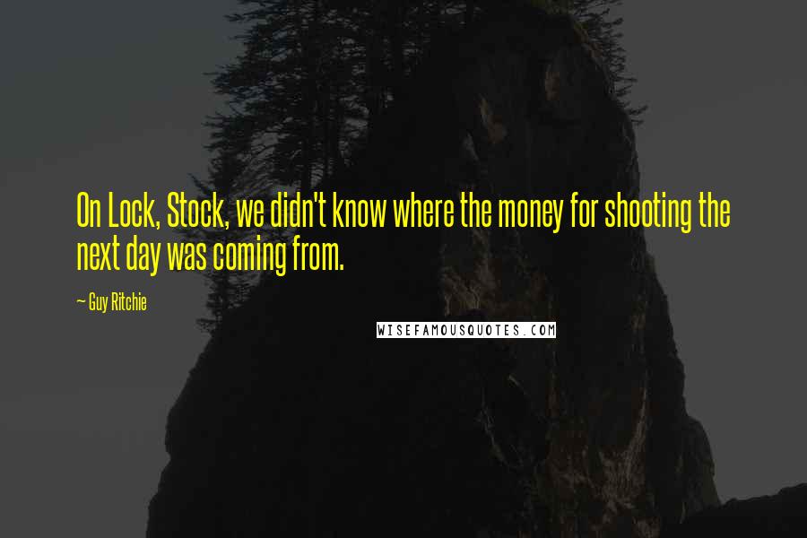 Guy Ritchie Quotes: On Lock, Stock, we didn't know where the money for shooting the next day was coming from.