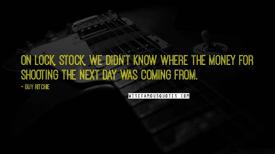 Guy Ritchie Quotes: On Lock, Stock, we didn't know where the money for shooting the next day was coming from.