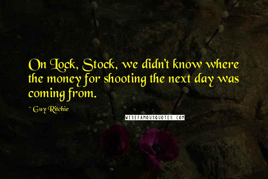 Guy Ritchie Quotes: On Lock, Stock, we didn't know where the money for shooting the next day was coming from.