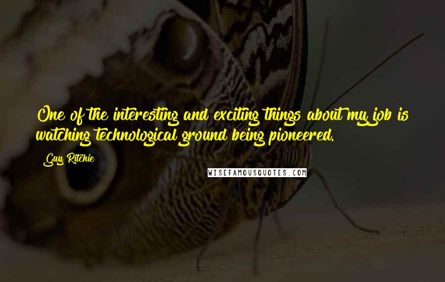 Guy Ritchie Quotes: One of the interesting and exciting things about my job is watching technological ground being pioneered.