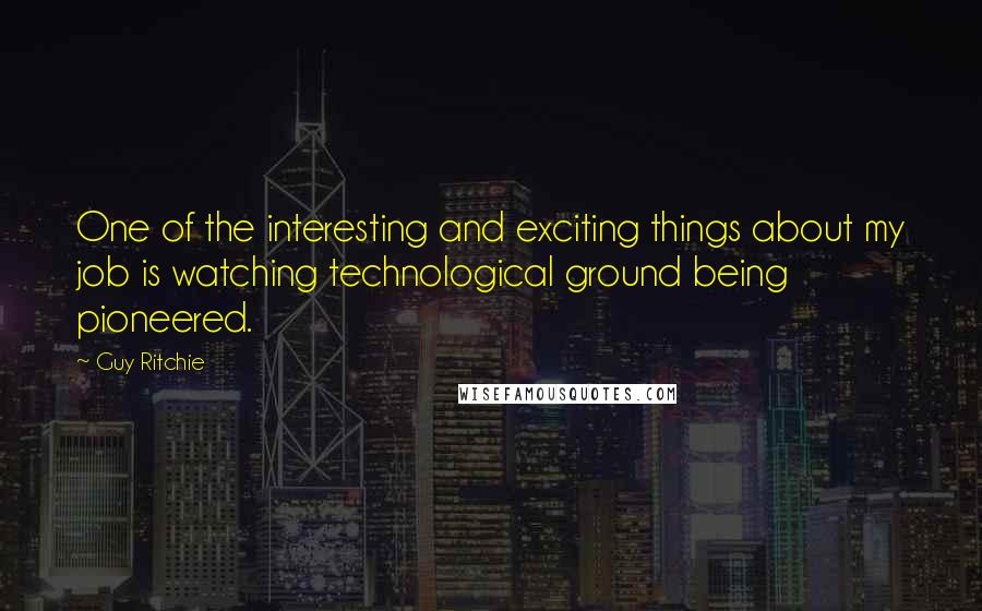 Guy Ritchie Quotes: One of the interesting and exciting things about my job is watching technological ground being pioneered.