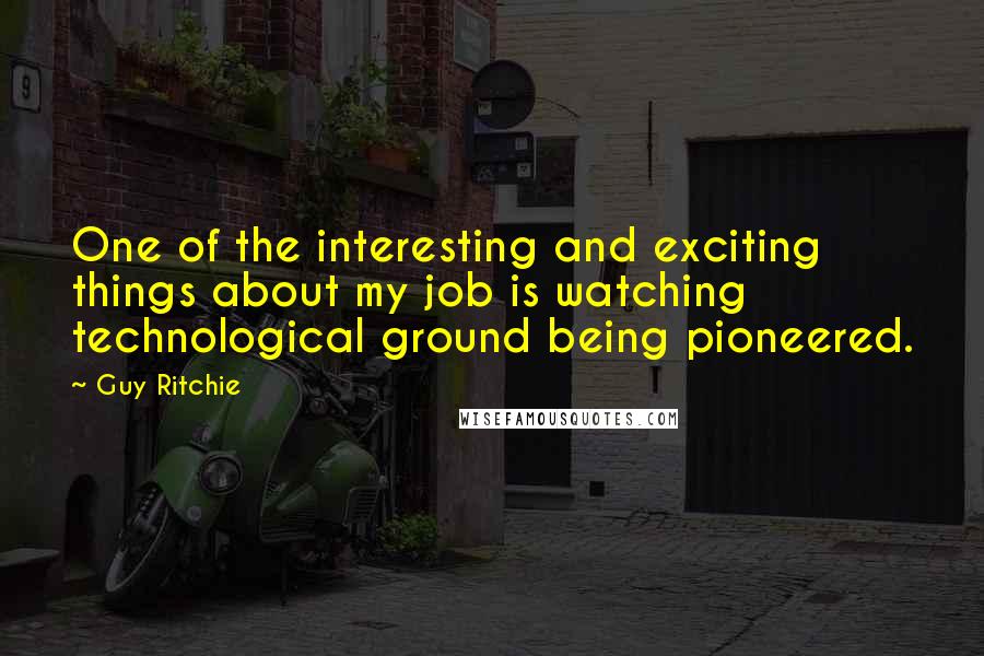 Guy Ritchie Quotes: One of the interesting and exciting things about my job is watching technological ground being pioneered.