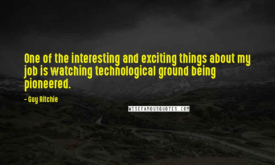 Guy Ritchie Quotes: One of the interesting and exciting things about my job is watching technological ground being pioneered.