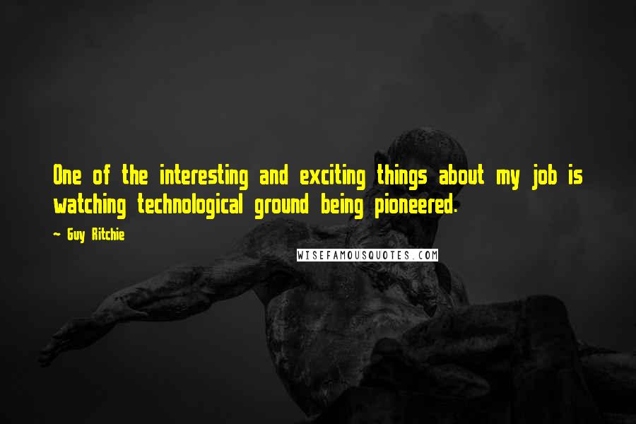 Guy Ritchie Quotes: One of the interesting and exciting things about my job is watching technological ground being pioneered.