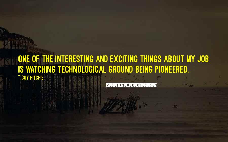 Guy Ritchie Quotes: One of the interesting and exciting things about my job is watching technological ground being pioneered.