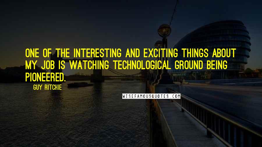 Guy Ritchie Quotes: One of the interesting and exciting things about my job is watching technological ground being pioneered.