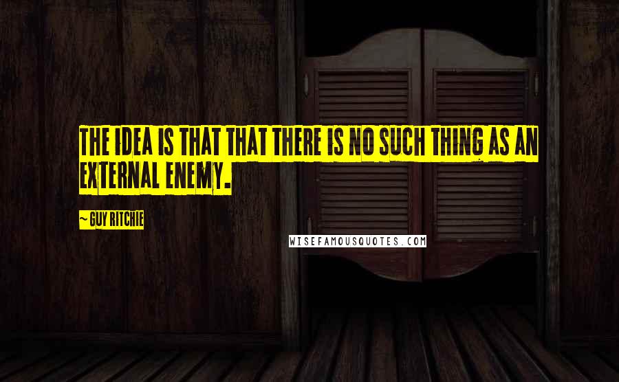 Guy Ritchie Quotes: The idea is that that there is no such thing as an external enemy.