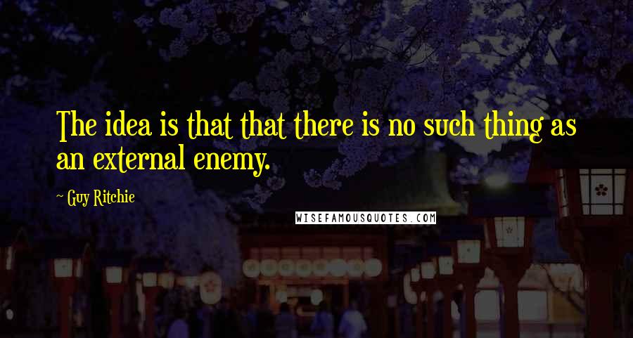 Guy Ritchie Quotes: The idea is that that there is no such thing as an external enemy.