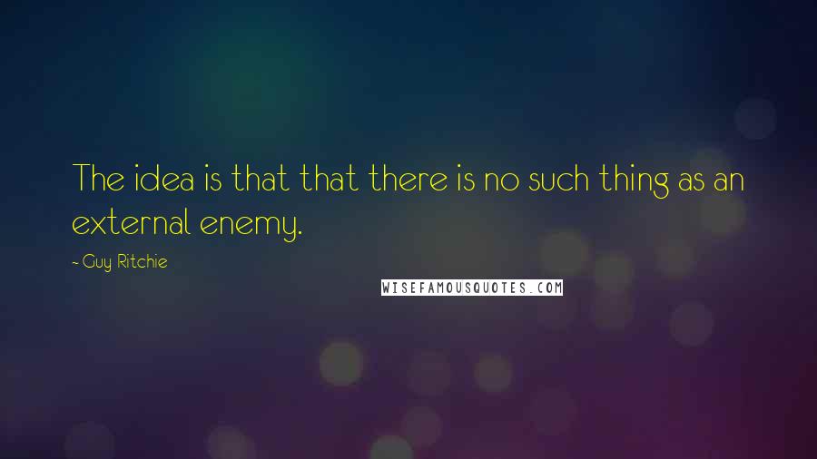 Guy Ritchie Quotes: The idea is that that there is no such thing as an external enemy.