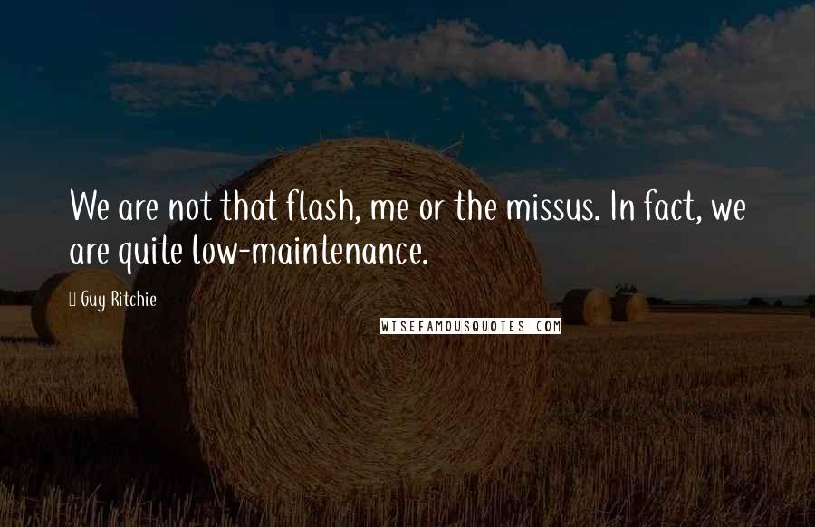 Guy Ritchie Quotes: We are not that flash, me or the missus. In fact, we are quite low-maintenance.