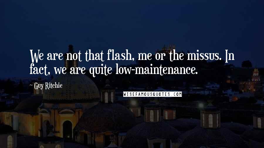 Guy Ritchie Quotes: We are not that flash, me or the missus. In fact, we are quite low-maintenance.