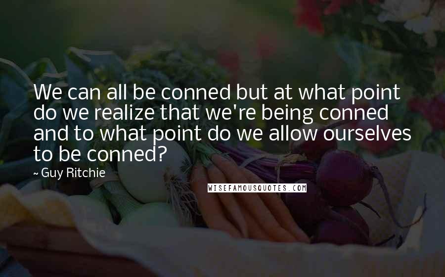 Guy Ritchie Quotes: We can all be conned but at what point do we realize that we're being conned and to what point do we allow ourselves to be conned?