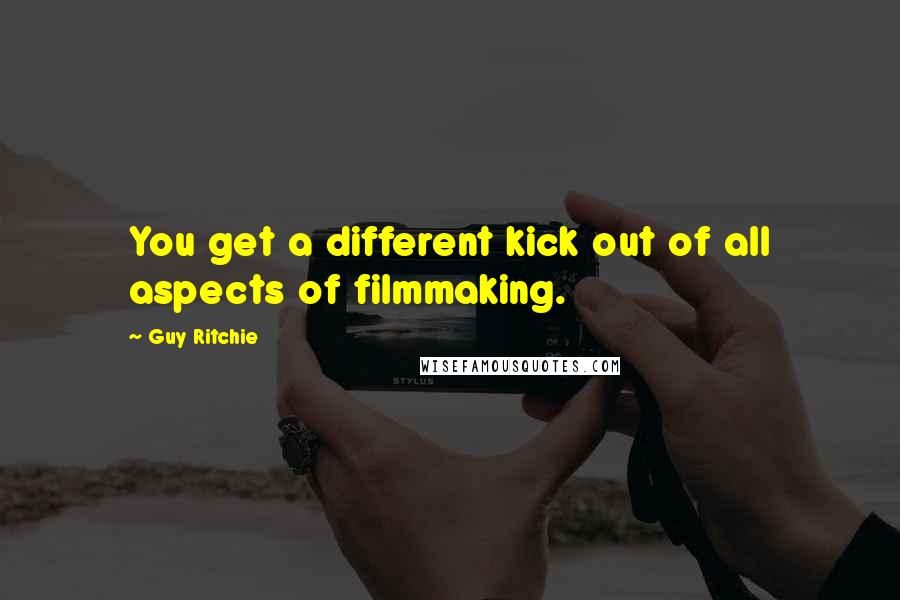 Guy Ritchie Quotes: You get a different kick out of all aspects of filmmaking.