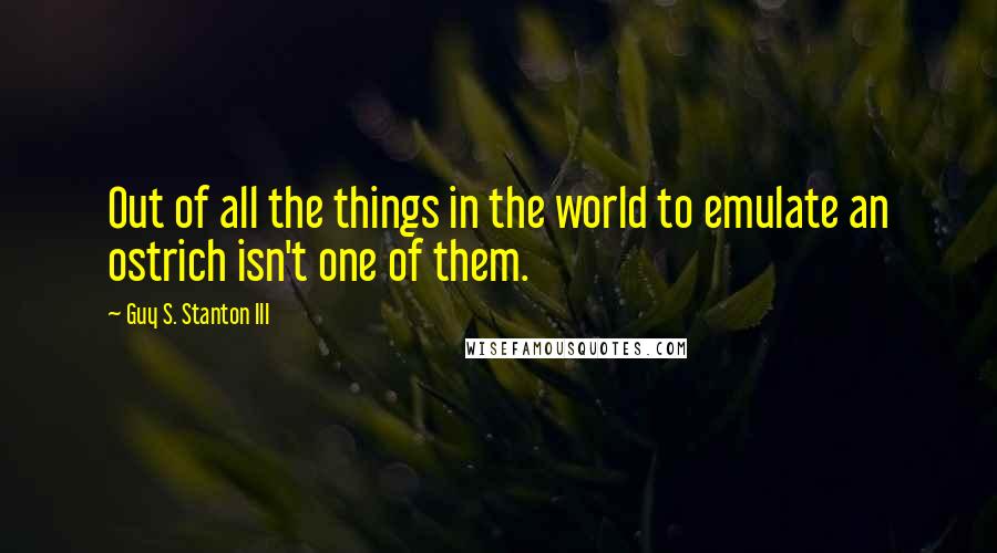 Guy S. Stanton III Quotes: Out of all the things in the world to emulate an ostrich isn't one of them.