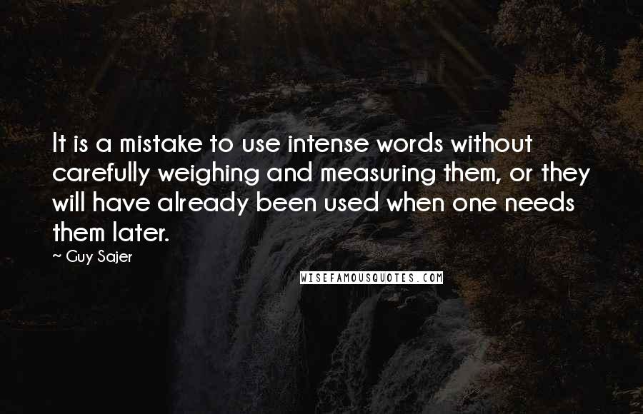 Guy Sajer Quotes: It is a mistake to use intense words without carefully weighing and measuring them, or they will have already been used when one needs them later.