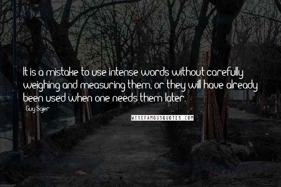 Guy Sajer Quotes: It is a mistake to use intense words without carefully weighing and measuring them, or they will have already been used when one needs them later.