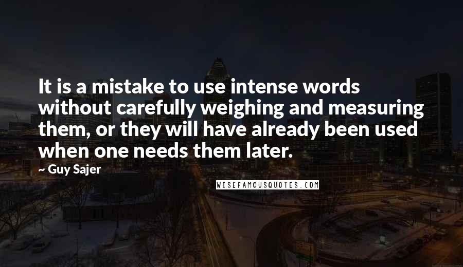 Guy Sajer Quotes: It is a mistake to use intense words without carefully weighing and measuring them, or they will have already been used when one needs them later.