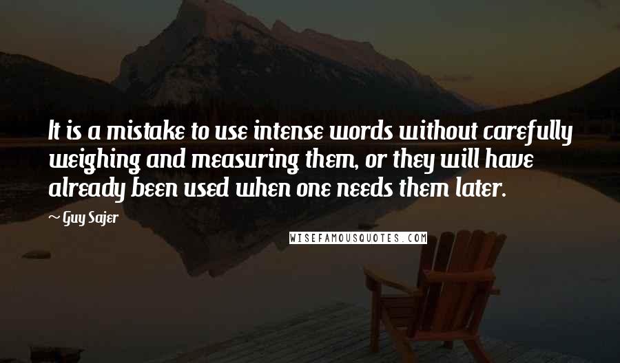 Guy Sajer Quotes: It is a mistake to use intense words without carefully weighing and measuring them, or they will have already been used when one needs them later.