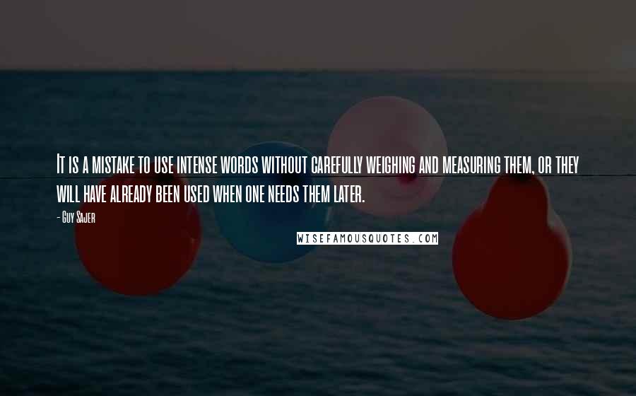 Guy Sajer Quotes: It is a mistake to use intense words without carefully weighing and measuring them, or they will have already been used when one needs them later.