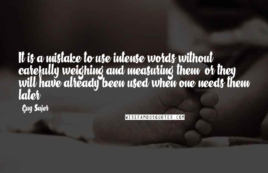 Guy Sajer Quotes: It is a mistake to use intense words without carefully weighing and measuring them, or they will have already been used when one needs them later.