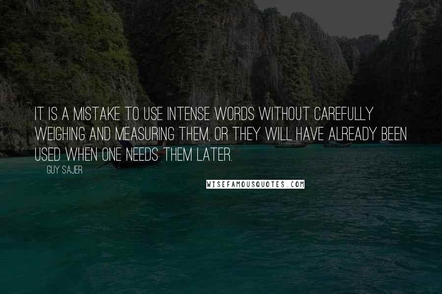 Guy Sajer Quotes: It is a mistake to use intense words without carefully weighing and measuring them, or they will have already been used when one needs them later.