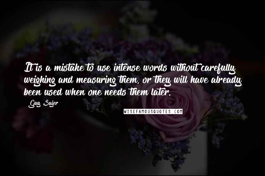 Guy Sajer Quotes: It is a mistake to use intense words without carefully weighing and measuring them, or they will have already been used when one needs them later.