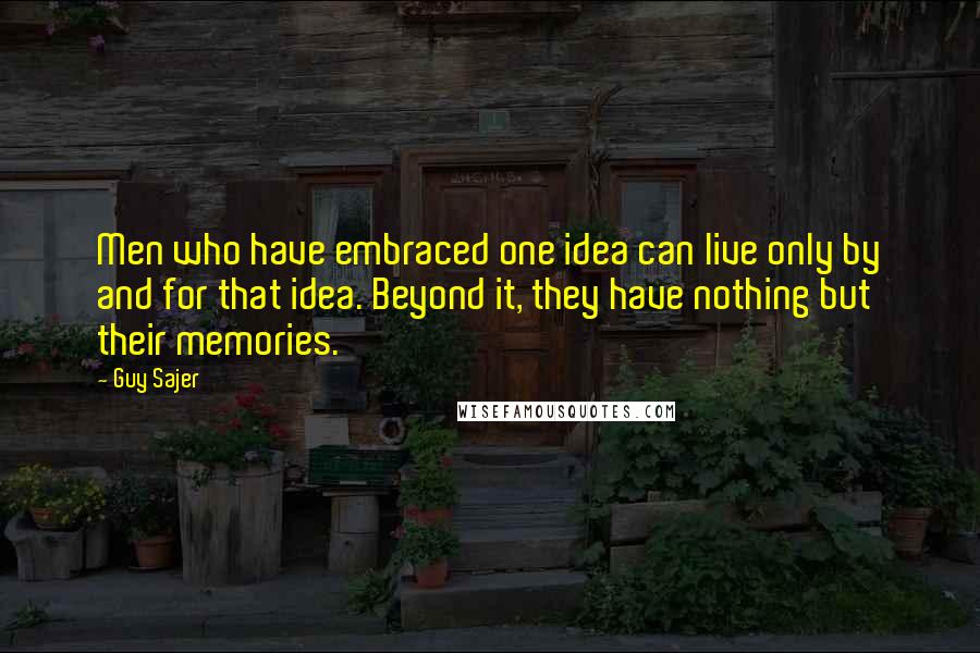 Guy Sajer Quotes: Men who have embraced one idea can live only by and for that idea. Beyond it, they have nothing but their memories.