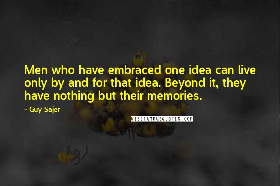 Guy Sajer Quotes: Men who have embraced one idea can live only by and for that idea. Beyond it, they have nothing but their memories.