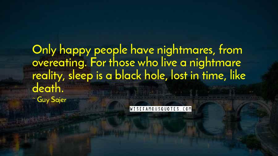 Guy Sajer Quotes: Only happy people have nightmares, from overeating. For those who live a nightmare reality, sleep is a black hole, lost in time, like death.